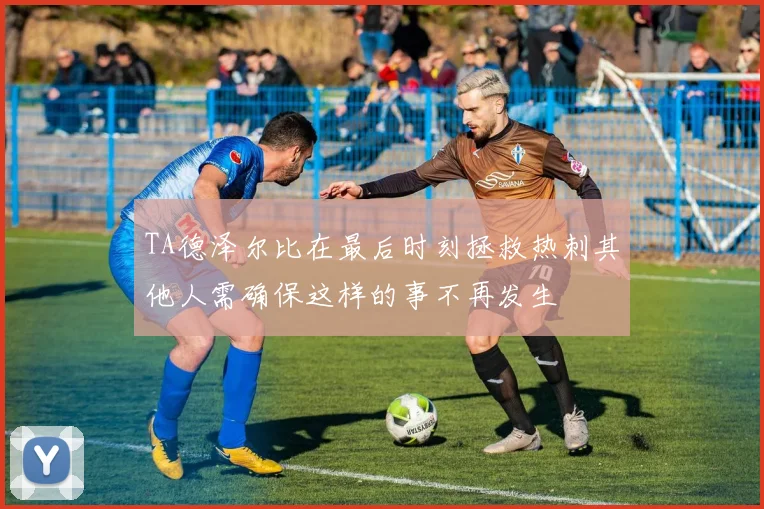 TA德泽尔比在最后时刻拯救热刺其他人需确保这样的事不再发生