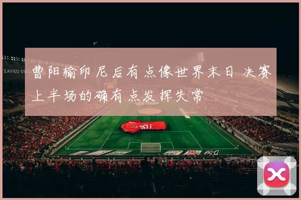 曹阳输印尼后有点像世界末日 决赛上半场的确有点发挥失常